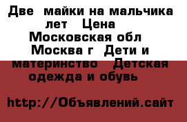 Две  майки на мальчика 3-5 лет › Цена ­ 100 - Московская обл., Москва г. Дети и материнство » Детская одежда и обувь   